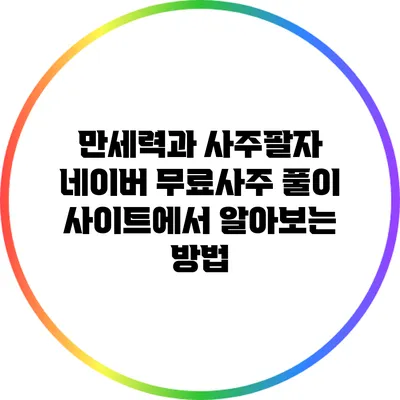만세력과 사주팔자: 네이버 무료사주 풀이 사이트에서 알아보는 방법