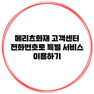 메리츠화재 고객센터 전화번호로 특별 서비스 이용하기