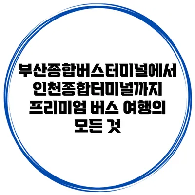 부산종합버스터미널에서 인천종합터미널까지 프리미엄 버스 여행의 모든 것
