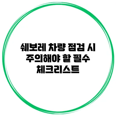 쉐보레 차량 점검 시 주의해야 할 필수 체크리스트