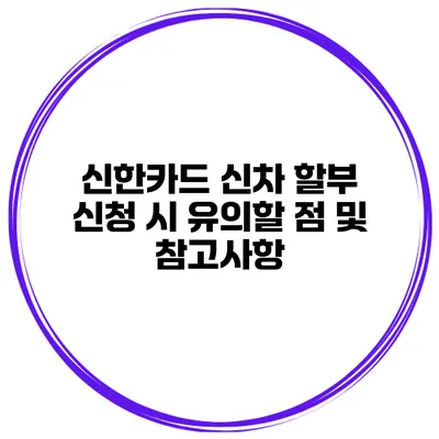 신한카드 신차 할부 신청 시 유의할 점 및 참고사항