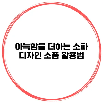 아늑함을 더하는 소파 디자인 소품 활용법
