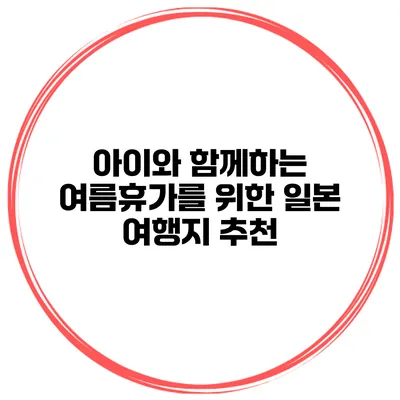 아이와 함께하는 여름휴가를 위한 일본 여행지 추천