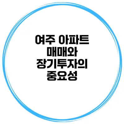 여주 아파트 매매와 장기투자의 중요성