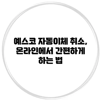 예스코 자동이체 취소, 온라인에서 간편하게 하는 법