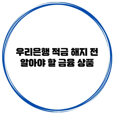 우리은행 적금 해지 전 알아야 할 금융 상품