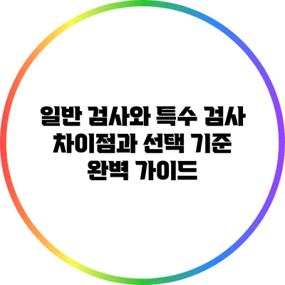 일반 검사와 특수 검사: 차이점과 선택 기준 완벽 가이드