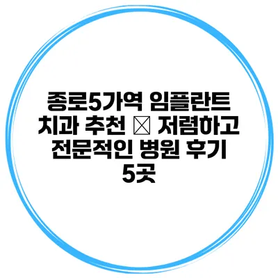 종로5가역 임플란트 치과 추천 – 저렴하고 전문적인 병원 후기 5곳