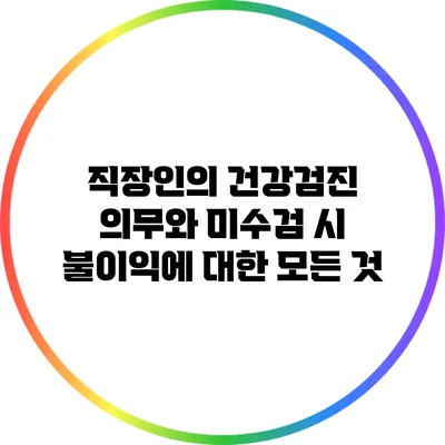 직장인의 건강검진 의무와 미수검 시 불이익에 대한 모든 것