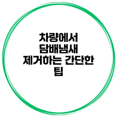 차량에서 담배냄새 제거하는 간단한 팁