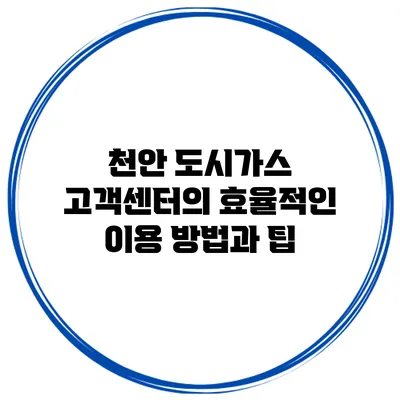 천안 도시가스 고객센터의 효율적인 이용 방법과 팁