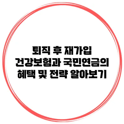 퇴직 후 재가입 건강보험과 국민연금의 혜택 및 전략 알아보기