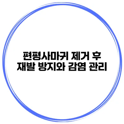 편평사마귀 제거 후 재발 방지와 감염 관리