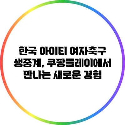한국 아이티 여자축구 생중계, 쿠팡플레이에서 만나는 새로운 경험