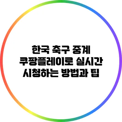 한국 축구 중계: 쿠팡플레이로 실시간 시청하는 방법과 팁
