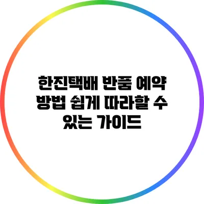 한진택배 반품 예약 방법: 쉽게 따라할 수 있는 가이드