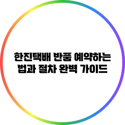 한진택배 반품 예약하는 법과 절차 완벽 가이드