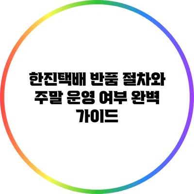 한진택배 반품 절차와 주말 운영 여부 완벽 가이드