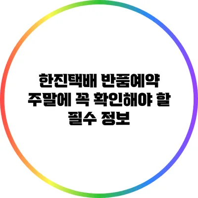 한진택배 반품예약 주말에 꼭 확인해야 할 필수 정보