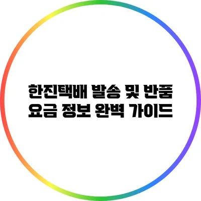 한진택배 발송 및 반품 요금 정보 완벽 가이드