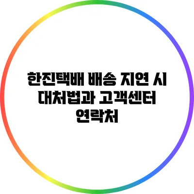 한진택배 배송 지연 시 대처법과 고객센터 연락처