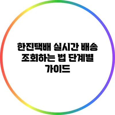 한진택배 실시간 배송 조회하는 법: 단계별 가이드
