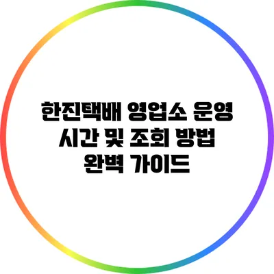 한진택배 영업소 운영 시간 및 조회 방법 완벽 가이드