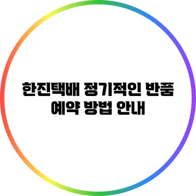 한진택배 정기적인 반품 예약 방법 안내