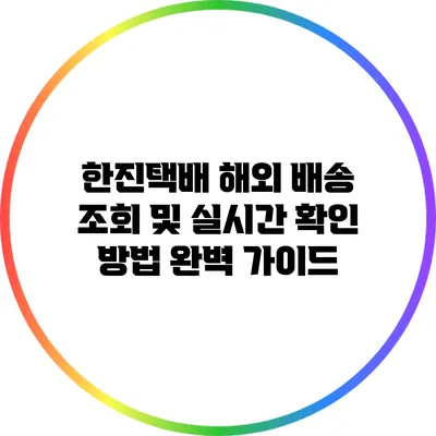 한진택배 해외 배송 조회 및 실시간 확인 방법 완벽 가이드