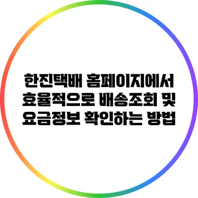 한진택배 홈페이지에서 효율적으로 배송조회 및 요금정보 확인하는 방법