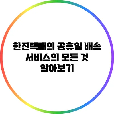 한진택배의 공휴일 배송: 서비스의 모든 것 알아보기