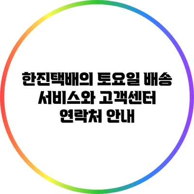 한진택배의 토요일 배송 서비스와 고객센터 연락처 안내