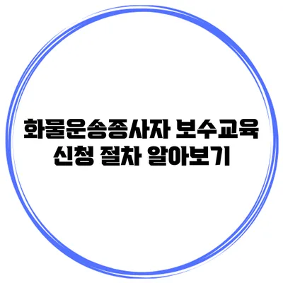 화물운송종사자 보수교육 신청 절차 알아보기