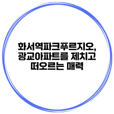 화서역파크푸르지오, 광교아파트를 제치고 떠오르는 매력