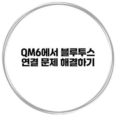 QM6에서 블루투스 연결 문제 해결하기