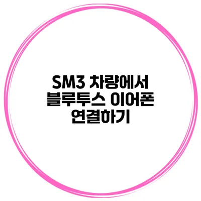 SM3 차량에서 블루투스 이어폰 연결하기