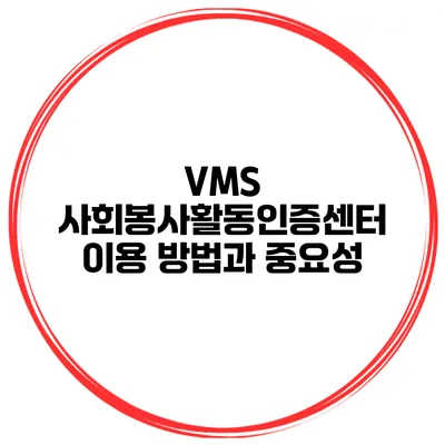 VMS 사회봉사활동인증센터 이용 방법과 중요성