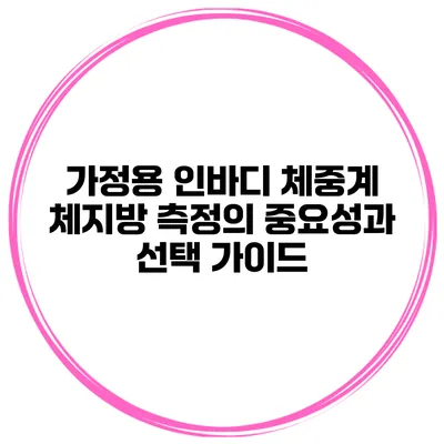 가정용 인바디 체중계 체지방 측정의 중요성과 선택 가이드