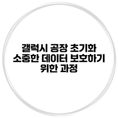 갤럭시 공장 초기화 소중한 데이터 보호하기 위한 과정