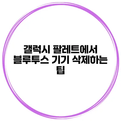 갤럭시 팔레트에서 블루투스 기기 삭제하는 팁