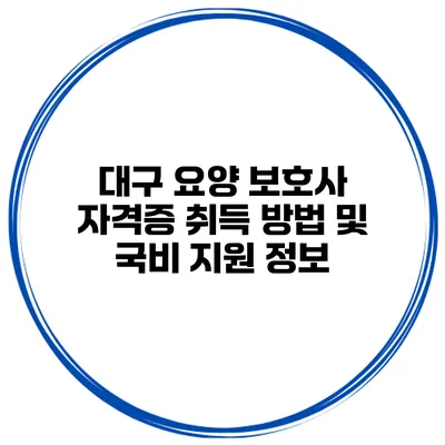 대구 요양 보호사 자격증 취득 방법 및 국비 지원 정보