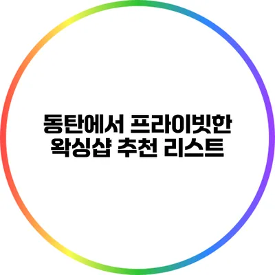 동탄에서 프라이빗한 왁싱샵 추천 리스트