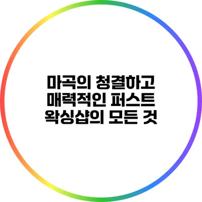 마곡의 청결하고 매력적인 퍼스트 왁싱샵의 모든 것