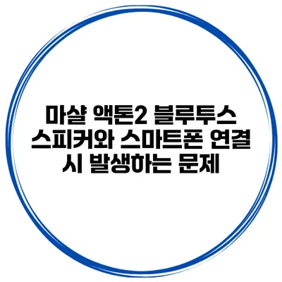 마샬 액톤2 블루투스 스피커와 스마트폰 연결 시 발생하는 문제