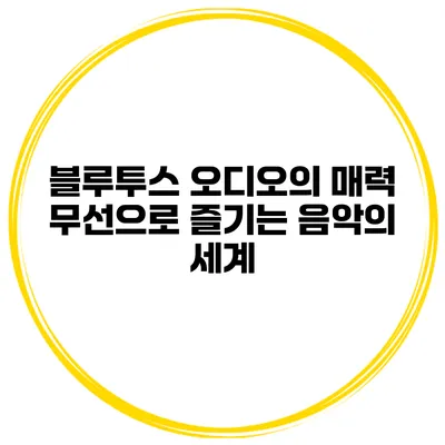 블루투스 오디오의 매력 무선으로 즐기는 음악의 세계
