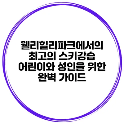 웰리힐리파크에서의 최고의 스키강습: 어린이와 성인을 위한 완벽 가이드