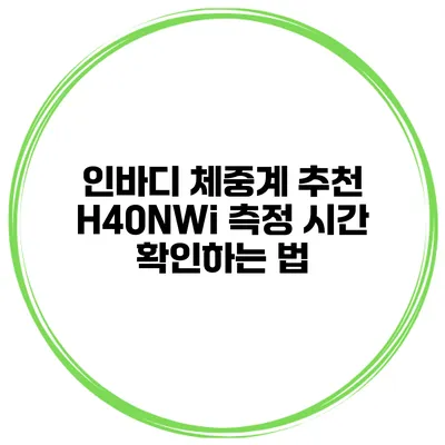인바디 체중계 추천 H40NWi 측정 시간 확인하는 법