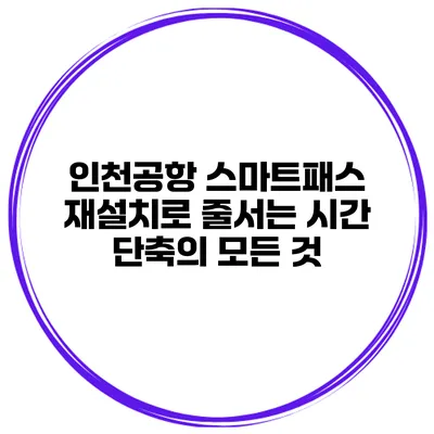 인천공항 스마트패스 재설치로 줄서는 시간 단축의 모든 것
