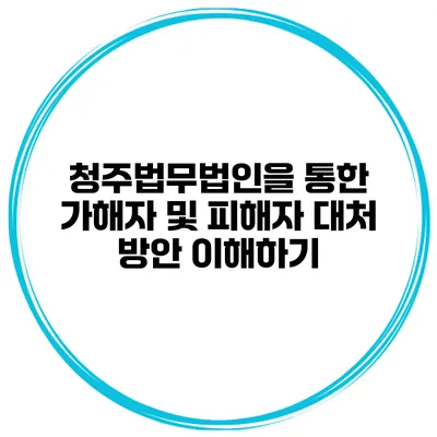 청주법무법인을 통한 가해자 및 피해자 대처 방안 이해하기