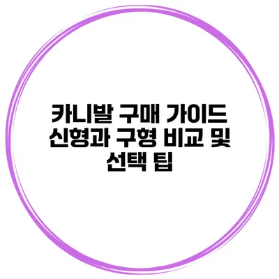 카니발 구매 가이드: 신형과 구형 비교 및 선택 팁